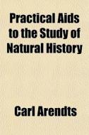 Practical Aids To The Study Of Natural History di Carl Arendts edito da General Books Llc