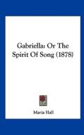 Gabriella: Or the Spirit of Song (1878) di Maria Hall edito da Kessinger Publishing