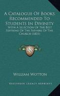 A Catalogue of Books Recommended to Students in Divinity: With a Selection of the Best Editions of the Fathers of the Church (1851) di William Wotton edito da Kessinger Publishing