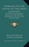 Exercises on the Syntax of the Greek Language: To Which Are Subjoined, Exercises in Metaphrasis, Paraphrasis, Dialects, and Prosody (1825) di William Neilson edito da Kessinger Publishing
