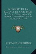 Memoires de La Regence de S.A.R. Mgr. Le Duc D'Orleans V1: Durant La Minorite de Louis XV, Roi de France (1729) di Chevalier De Poissens edito da Kessinger Publishing