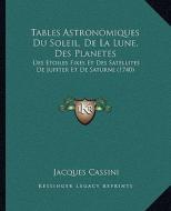 Tables Astronomiques Du Soleil, de La Lune, Des Planetes: Des Etoiles Fixes Et Des Satellites de Jupiter Et de Saturne (1740) di Jacques Cassini edito da Kessinger Publishing