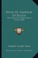Peter III, Emperor of Russia: The Story of a Crisis and a Crime (1902) di Robert Nisbet Bain edito da Kessinger Publishing
