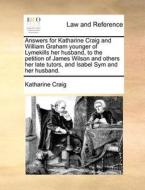 Answers For Katharine Craig And William Graham Younger Of Lymekills Her Husband, To The Petition Of James Wilson And Others Her Late Tutors, And Isabe di Katharine Craig edito da Gale Ecco, Print Editions