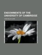 Endowments of the University of Cambridge di John Willis Clark edito da Rarebooksclub.com