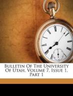 Bulletin Of The University Of Utah, Volume 7, Issue 1, Part 1 di University Of Utah edito da Nabu Press