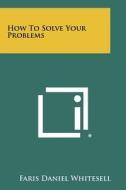 How to Solve Your Problems di Faris Daniel Whitesell edito da Literary Licensing, LLC