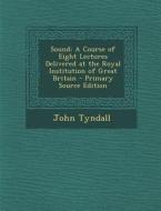 Sound: A Course of Eight Lectures Delivered at the Royal Institution of Great Britain - Primary Source Edition di John Tyndall edito da Nabu Press