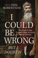 I Could Be Wrong, But I Doubt It: Why Jesus Is Your Greatest Hope on Earth and in Eternity di Phil Robertson edito da THOMAS NELSON PUB