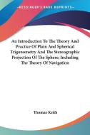 An Introduction To The Theory And Practice Of Plain And Spherical Trigonometry And The Stereographic Projection Of The Sphere; Including The Theory Of di Thomas Keith edito da Kessinger Publishing, Llc