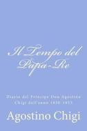 Il Tempo del Papa-Re: Diario del Principe Don Agostino Chigi Dall'anno 1830-1855 di Agostino Chigi edito da Createspace