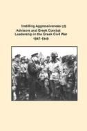 Instilling Aggressiveness: Us Advisors and Greek Combat Leadership in the Greek Civil War 1947-1949 di U. S. Army Command and General Staff Col edito da Createspace