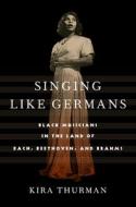 Singing Like Germans: Black Musicians in the Land of Bach, Beethoven, and Brahms di Kira Thurman edito da CORNELL UNIV PR