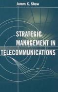 Strategic Management in Telecommunications di James K. Shaw edito da ARTECH HOUSE INC