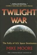 Twilight War: The Folly of U.S. Space Dominance di Mike Moore edito da INDEPENDENT INST