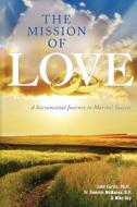 The Mission of Love: A Sacramental Journey to Marital Success di John Curtis Ph. D., Michael Day, Fr Dominic McManus O. P. edito da New Priory Press