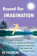 Beyond Our Imagination: The Diary of a Psychic Written for Young and Old Souls True Spiritual Experiences That Seem Like di Ed Valentine edito da LIGHTNING SOURCE INC