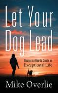 LET YOUR DOG LEAD: MUSINGS ON HOW TO CRE di MIKE OVERLIE edito da LIGHTNING SOURCE UK LTD