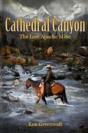 Cathedral Canyon: The Lost Apache Mine di Ken Greenwalt edito da Createspace Independent Publishing Platform