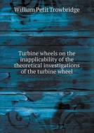 Turbine Wheels On The Inapplicability Of The Theoretical Investigations Of The Turbine Wheel di William Petit Trowbridge edito da Book On Demand Ltd.