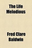 The Life Melodious di Fred Clare Baldwin edito da General Books Llc