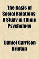 The Basis Of Social Relations; A Study In Ethnic Psychology di Daniel Garrison Brinton edito da General Books Llc