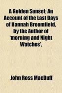 A Golden Sunset; An Account Of The Last Days Of Hannah Broomfield, By The Author Of 'morning And Night Watches', di John Ross Macduff edito da General Books Llc