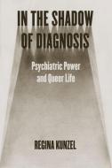 In the Shadow of Diagnosis: Psychiatric Power and Queer Life di Regina G. Kunzel edito da UNIV OF CHICAGO PR