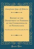 Report of the Department of Fisheries of the Commonwealth of Pennsylvania: From December 1, 1911 to November 30, 1912 (Classic Reprint) di Pennsylvania Dept of Fisheries edito da Forgotten Books