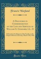 A Discourse in Commemoration of the Life and Services of William G. Goddard, LL. D: Delivered at the Request of the Faculty, in the Chapel of Brown Un di Francis Wayland edito da Forgotten Books