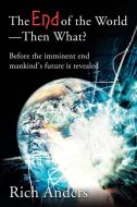 The End of the World - Then What?: Before the Imminent End Mankind's Future Is Revealed di Rich Anders edito da AUTHORHOUSE