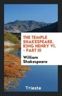 The Temple Shakespeare. King Henry VI. - Part III di William Shakespeare edito da LIGHTNING SOURCE INC