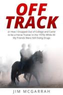 Off Track: Or How I Dropped Out of College and Came to Be a Horse Trainer in the 1970s While All My Friends Were Still Doing Drug di Jim McGarrah edito da Blue Heron Book Works