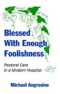 Blessed with Enough Foolishmenss: Pastrol Care in a Modern Hospital di Michael Angrosino edito da Infinity Publishing (PA)