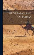 The Strangling Of Persia di W. Morgan Shuster edito da LEGARE STREET PR