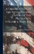A Compilation of the Messages and Papers of the Presidents, Volume 6, Part 2-A di James D. Richardson edito da LEGARE STREET PR
