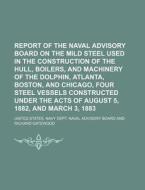 Report of the Naval Advisory Board on the Mild Steel Used in the Construction of the Hull, Boilers, and Machinery of the Dolphin, Atlanta, Boston, and di United States Navy Dept Board edito da Rarebooksclub.com