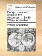 Essays, Moral And Divine; In Five Discourses: ... By Sir William Anstruther ... di William Anstruther edito da Gale Ecco, Print Editions