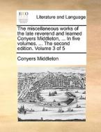 The Miscellaneous Works Of The Late Reverend And Learned Conyers Middleton, ... In Five Volumes. ... The Second Edition. Volume 3 Of 5 di Conyers Middleton edito da Gale Ecco, Print Editions