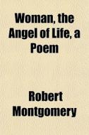 Woman, The Angel Of Life, A Poem di Robert Montgomery edito da General Books