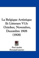 La Belgique Artistique Et Litterare V13: October, Novembre, Decembre 1908 (1908) di Paul Andre, Fernand Lancier edito da Kessinger Publishing