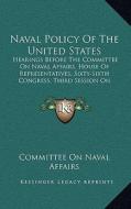 Naval Policy of the United States: Hearings Before the Committee on Naval Affairs, House of Representatives, Sixty-Sixth Congress, Third Session on Na di Committee on Naval Affairs edito da Kessinger Publishing