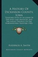 A   History of Dickinson County, Iowa a History of Dickinson County, Iowa: Together with an Account of the Spirit Lake Massacre, and Thtogether with a di Roderick A. Smith edito da Kessinger Publishing