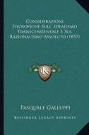 Considerazioni Filosofiche Sull' Idealismo Transcendentale E Sul Razionalismo Assoluto (1857) di Pasquale Galluppi edito da Kessinger Publishing