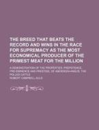 The Breed That Beats the Record and Wins in the Race for Supremacy as the Most Economical Producer of the Primest Meat for the Million; A Demonstratio di Robert Campbell Auld edito da Rarebooksclub.com