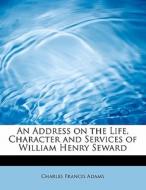 An Address on the Life, Character and Services of William Henry Seward di Charles Francis Adams edito da BiblioLife
