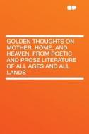 Golden Thoughts on Mother, Home, and Heaven. From Poetic and Prose Literature of All Ages and All Lands edito da HardPress Publishing
