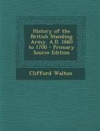 History of the British Standing Army. A.D. 1660 to 1700 - Primary Source Edition di Clifford Walton edito da Nabu Press