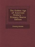The Golden Age of American Oratory - Primary Source Edition di Anonymous edito da Nabu Press