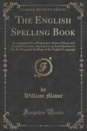 The English Spelling Book di William Mavor edito da Forgotten Books